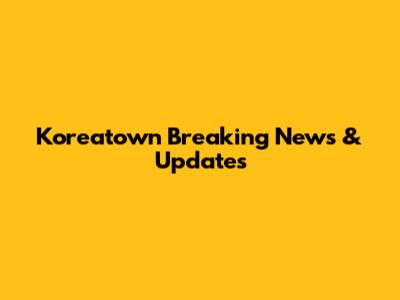 Koreatown Breaking News & Updates