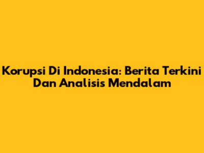 Korupsi Di Indonesia: Berita Terkini Dan Analisis Mendalam