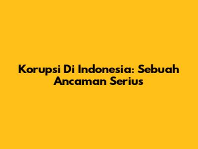 Korupsi Di Indonesia: Sebuah Ancaman Serius