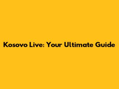 Kosovo Live: Your Ultimate Guide
