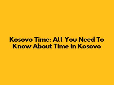 Kosovo Time: All You Need To Know About Time In Kosovo