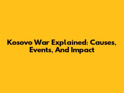 Kosovo War Explained: Causes, Events, And Impact