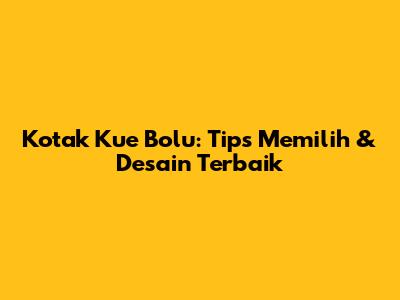 Kotak Kue Bolu: Tips Memilih & Desain Terbaik