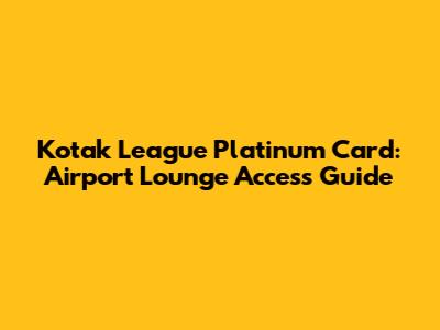Kotak League Platinum Card: Airport Lounge Access Guide