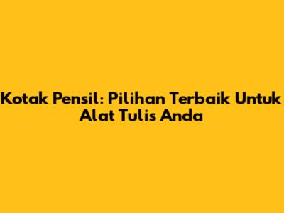 Kotak Pensil: Pilihan Terbaik Untuk Alat Tulis Anda