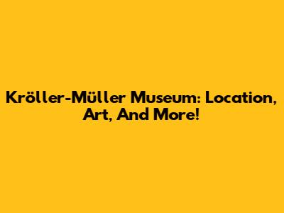 Kröller-Müller Museum: Location, Art, And More!