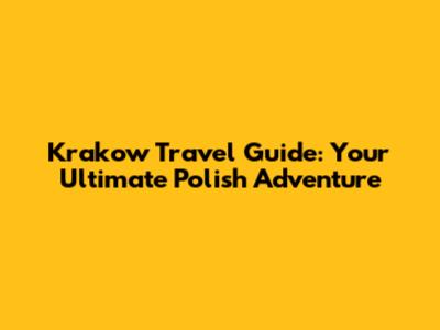 Krakow Travel Guide: Your Ultimate Polish Adventure