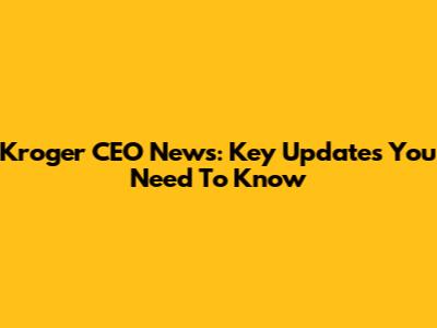 Kroger CEO News: Key Updates You Need To Know