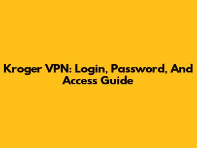 Kroger VPN: Login, Password, And Access Guide