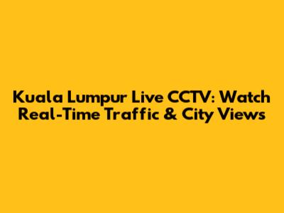 Kuala Lumpur Live CCTV: Watch Real-Time Traffic & City Views