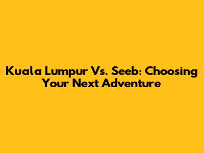 Kuala Lumpur Vs. Seeb: Choosing Your Next Adventure