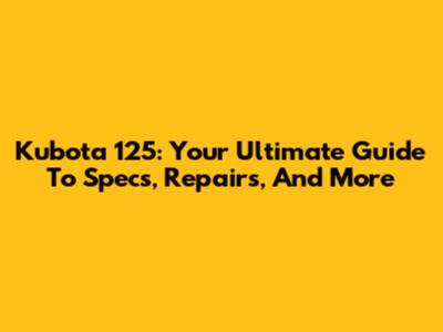 Kubota 125: Your Ultimate Guide To Specs, Repairs, And More