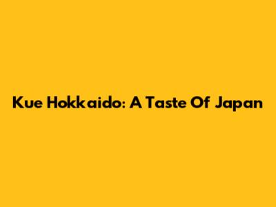 Kue Hokkaido: A Taste Of Japan