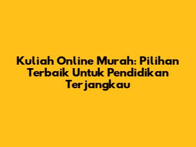 Kuliah Online Murah: Pilihan Terbaik Untuk Pendidikan Terjangkau