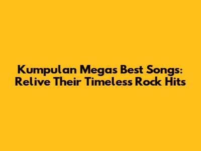 Kumpulan Mega's Best Songs: Relive Their Timeless Rock Hits