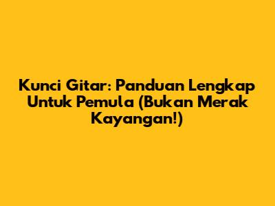 Kunci Gitar: Panduan Lengkap Untuk Pemula (Bukan Merak Kayangan!)