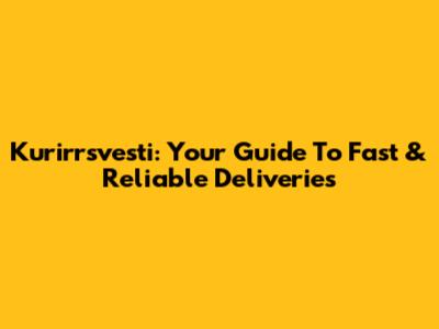 Kurirrsvesti: Your Guide To Fast & Reliable Deliveries