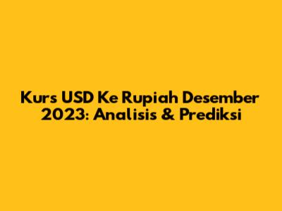 Kurs USD Ke Rupiah Desember 2023: Analisis & Prediksi