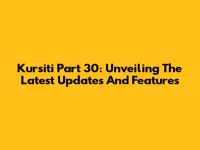 Kursiti Part 30: Unveiling The Latest Updates And Features