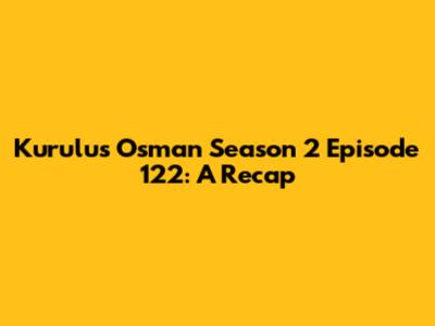 Kurulus Osman Season 2 Episode 122: A Recap