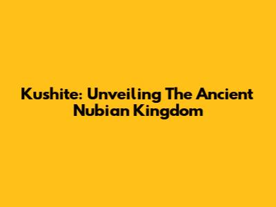 Kushite: Unveiling The Ancient Nubian Kingdom