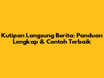 Kutipan Langsung Berita: Panduan Lengkap & Contoh Terbaik