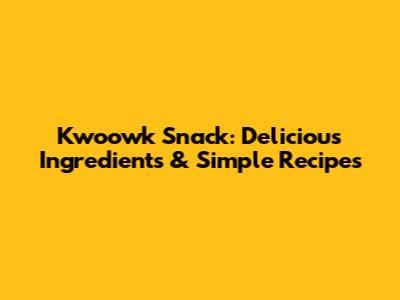Kwoowk Snack: Delicious Ingredients & Simple Recipes