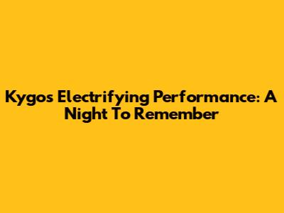Kygo's Electrifying Performance: A Night To Remember