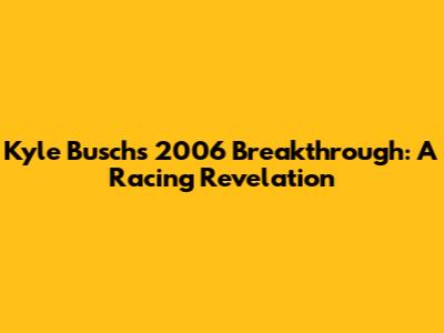 Kyle Busch's 2006 Breakthrough: A Racing Revelation