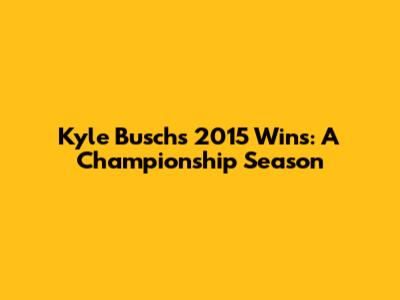 Kyle Busch's 2015 Wins: A Championship Season