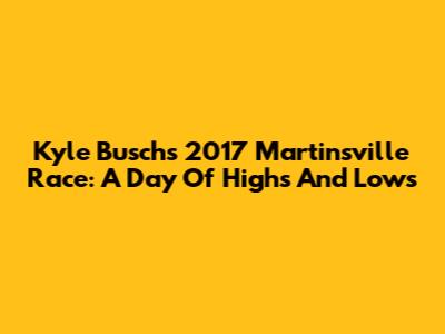 Kyle Busch's 2017 Martinsville Race: A Day Of Highs And Lows