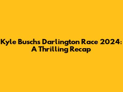 Kyle Busch's Darlington Race 2024: A Thrilling Recap