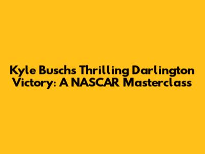 Kyle Busch's Thrilling Darlington Victory: A NASCAR Masterclass
