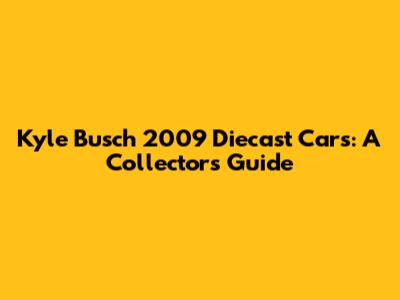 Kyle Busch 2009 Diecast Cars: A Collector's Guide