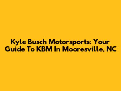 Kyle Busch Motorsports: Your Guide To KBM In Mooresville, NC