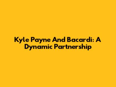 Kyle Payne And Bacardi: A Dynamic Partnership