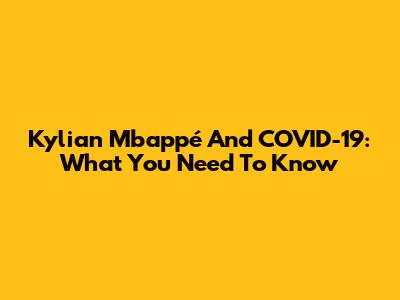 Kylian Mbappé And COVID-19: What You Need To Know