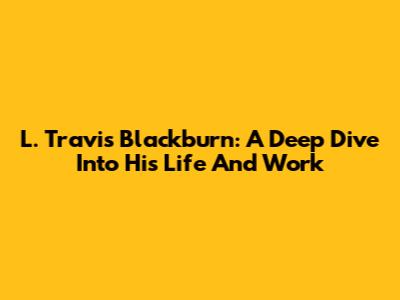 L. Travis Blackburn: A Deep Dive Into His Life And Work