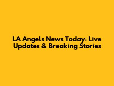 LA Angels News Today: Live Updates & Breaking Stories