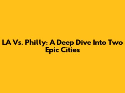 LA Vs. Philly: A Deep Dive Into Two Epic Cities
