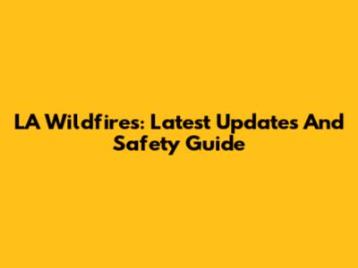 LA Wildfires: Latest Updates And Safety Guide