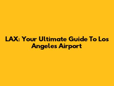 LAX: Your Ultimate Guide To Los Angeles Airport
