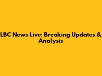 LBC News Live: Breaking Updates & Analysis