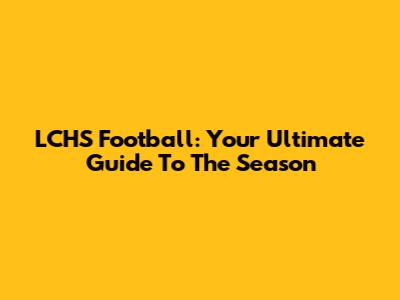 LCHS Football: Your Ultimate Guide To The Season