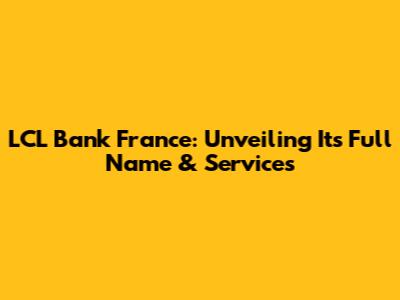 LCL Bank France: Unveiling Its Full Name & Services