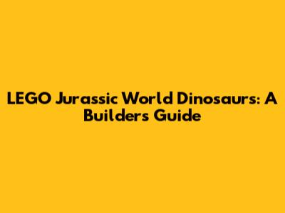 LEGO Jurassic World Dinosaurs: A Builder's Guide
