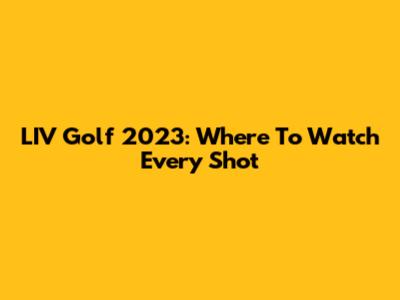 LIV Golf 2023: Where To Watch Every Shot