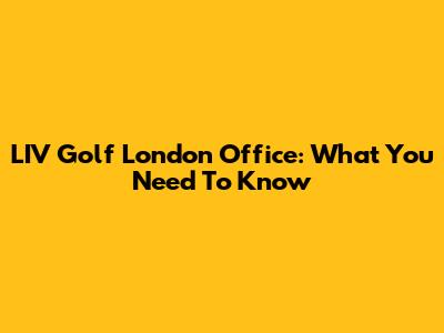 LIV Golf London Office: What You Need To Know