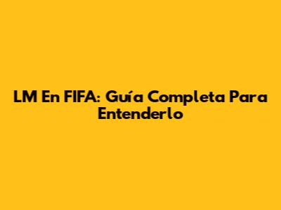 LM En FIFA: Guía Completa Para Entenderlo