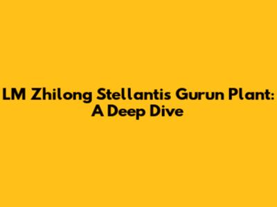 LM Zhilong Stellantis Gurun Plant: A Deep Dive